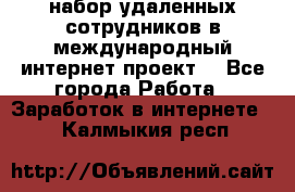 набор удаленных сотрудников в международный интернет-проект  - Все города Работа » Заработок в интернете   . Калмыкия респ.